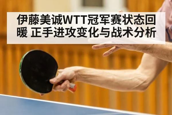 伊藤美诚WTT冠军赛状态回暖 正手进攻变化与战术分析